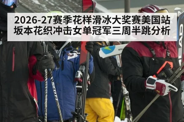 2026-27赛季花样滑冰大奖赛美国站坂本花织冲击女单冠军三周半跳分析
