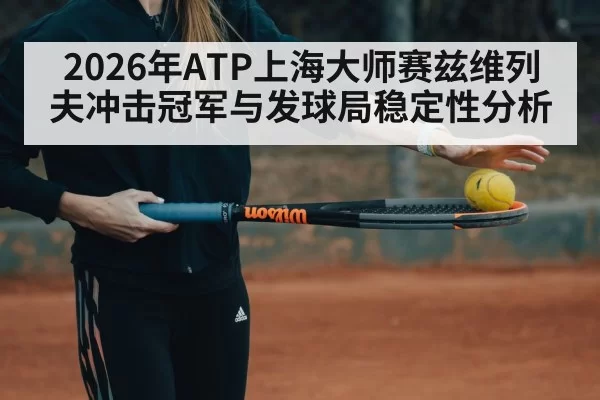 2026年ATP上海大师赛兹维列夫冲击冠军与发球局稳定性分析