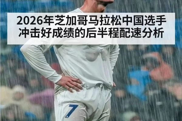 2026年芝加哥马拉松中国选手冲击好成绩的后半程配速分析