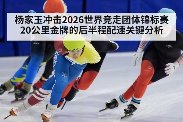 杨家玉冲击2026世界竞走团体锦标赛20公里金牌的后半程配速关键分析